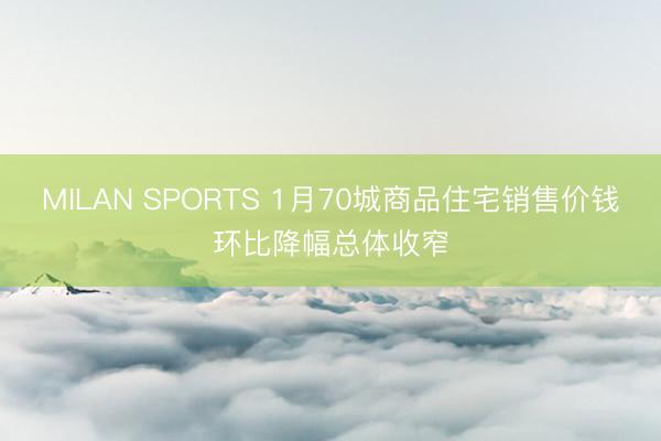 MILAN SPORTS 1月70城商品住宅销售价钱环比降幅总体收窄