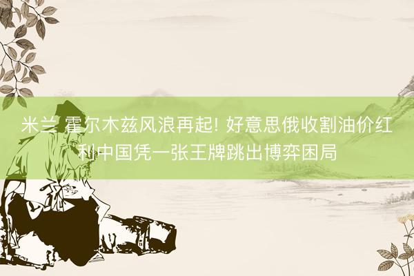 米兰 霍尔木兹风浪再起! 好意思俄收割油价红利中国凭一张王牌跳出博弈困局