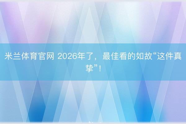 米兰体育官网 2026年了，最佳看的如故“这件真挚”！