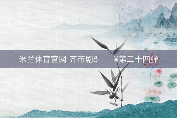 米兰体育官网 齐市剧🚥第二十四弹