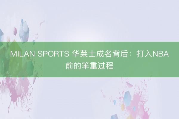 MILAN SPORTS 华莱士成名背后：打入NBA前的笨重过程