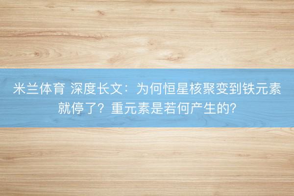 米兰体育 深度长文：为何恒星核聚变到铁元素就停了？重元素是若何产生的？