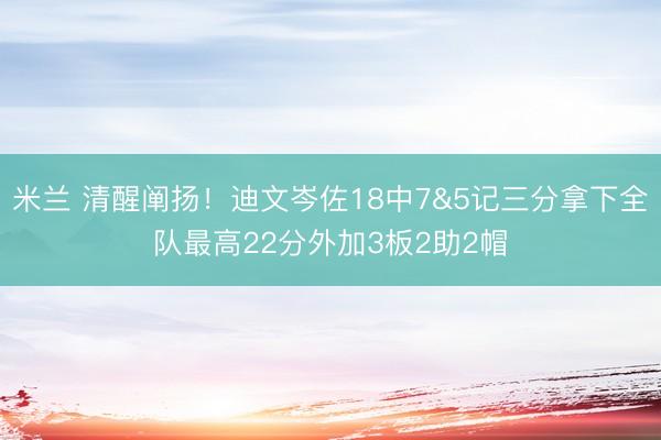 米兰 清醒阐扬！迪文岑佐18中7&5记三分拿下全队最高22分外加3板2助2帽