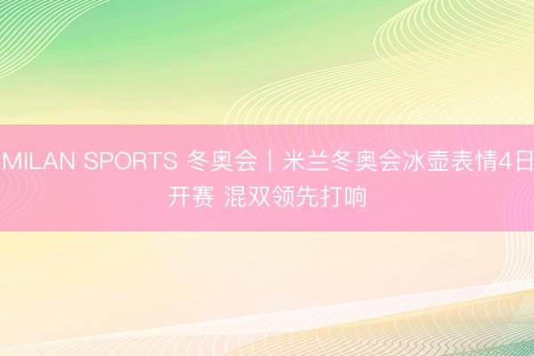 MILAN SPORTS 冬奥会｜米兰冬奥会冰壶表情4日开赛 混双领先打响