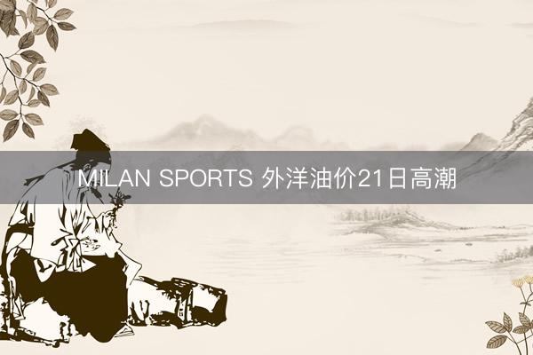 MILAN SPORTS 外洋油价21日高潮