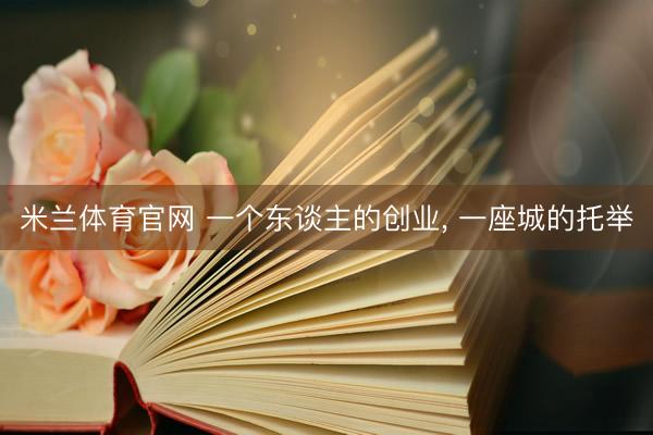 米兰体育官网 一个东谈主的创业, 一座城的托举