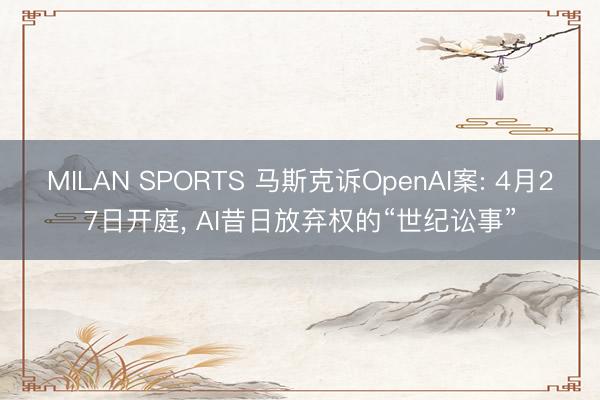 MILAN SPORTS 马斯克诉OpenAI案: 4月27日开庭, AI昔日放弃权的“世纪讼事”