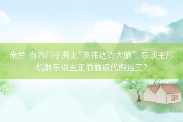 米兰 当西门子装上“英伟达的大脑”, 东谈主形机器东谈主正偷偷取代搬运工?