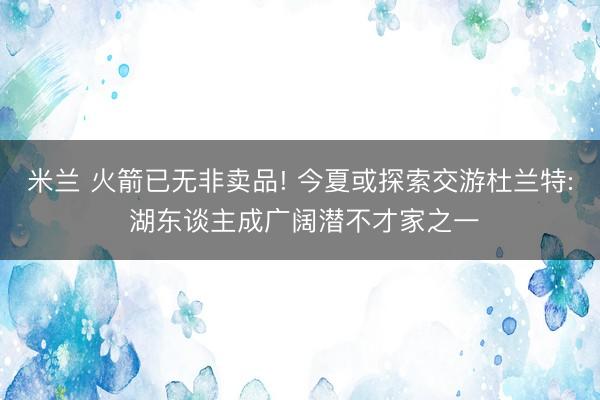 米兰 火箭已无非卖品! 今夏或探索交游杜兰特: 湖东谈主成广阔潜不才家之一