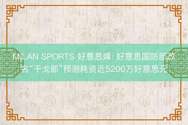 MILAN SPORTS 好意思媒: 好意思国防部改名“干戈部”预测耗资近5200万好意思元