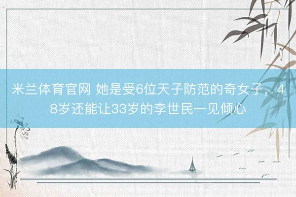 米兰体育官网 她是受6位天子防范的奇女子，48岁还能让33岁的李世民一见倾心