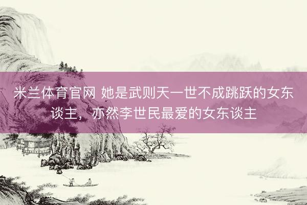 米兰体育官网 她是武则天一世不成跳跃的女东谈主，亦然李世民最爱的女东谈主