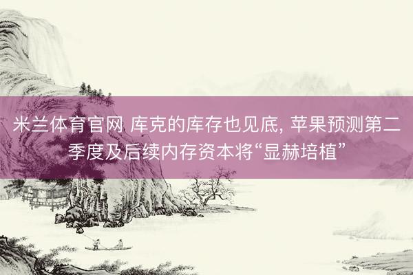 米兰体育官网 库克的库存也见底, 苹果预测第二季度及后续内存资本将“显赫培植”