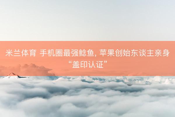 米兰体育 手机圈最强鲶鱼, 苹果创始东谈主亲身“盖印认证”