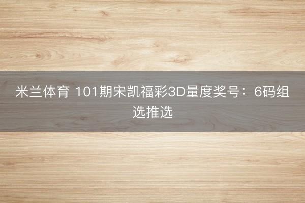 米兰体育 101期宋凯福彩3D量度奖号：6码组选推选